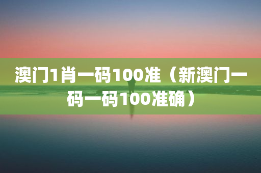 澳门1肖一码100准（新澳门一码一码100准确）