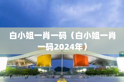 白小姐一肖一码（白小姐一肖一码2024年）