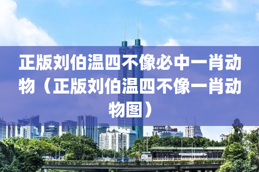 正版刘伯温四不像必中一肖动物（正版刘伯温四不像一肖动物图）