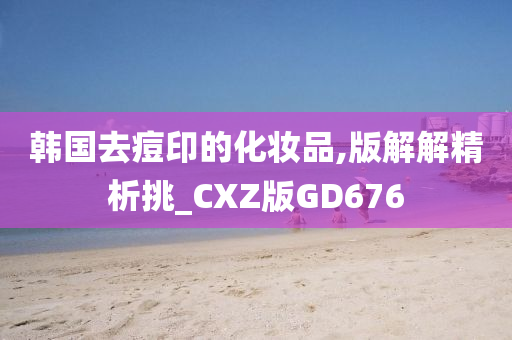 韩国去痘印的化妆品,版解解精析挑_CXZ版GD676