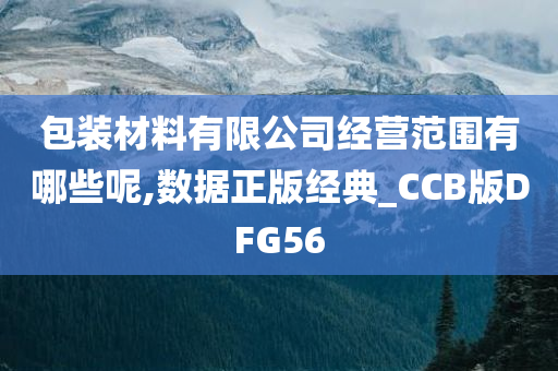 包装材料有限公司经营范围有哪些呢,数据正版经典_CCB版DFG56