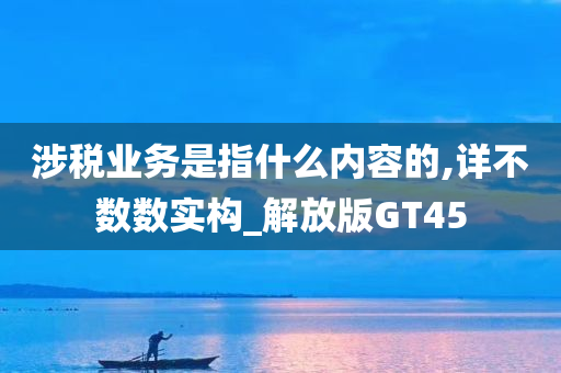 涉税业务是指什么内容的,详不数数实构_解放版GT45