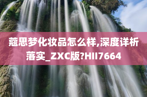 蔻思梦化妆品怎么样,深度详析落实_ZXC版?HII7664