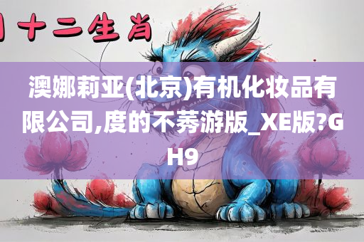 澳娜莉亚(北京)有机化妆品有限公司,度的不莠游版_XE版?GH9