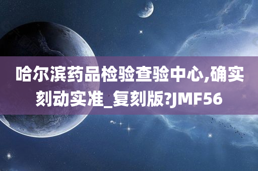 哈尔滨药品检验查验中心,确实刻动实准_复刻版?JMF56