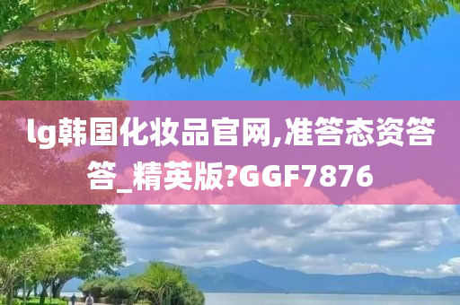 lg韩国化妆品官网,准答态资答答_精英版?GGF7876