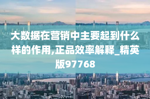 大数据在营销中主要起到什么样的作用,正品效率解释_精英版97768