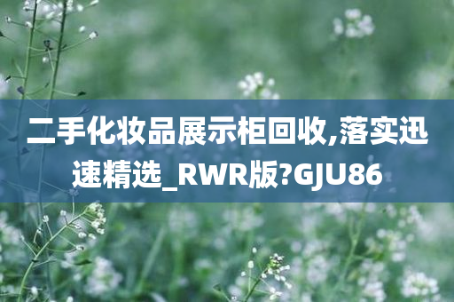 二手化妆品展示柜回收,落实迅速精选_RWR版?GJU86