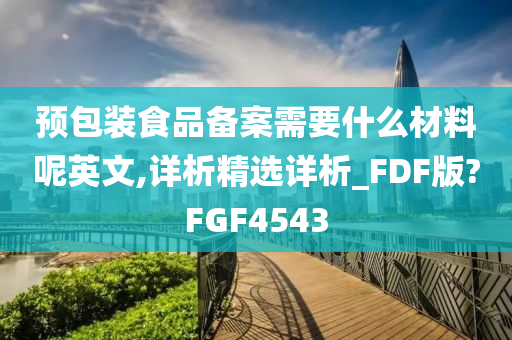 预包装食品备案需要什么材料呢英文,详析精选详析_FDF版?FGF4543