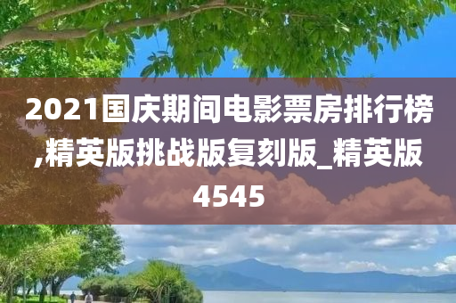 2021国庆期间电影票房排行榜,精英版挑战版复刻版_精英版4545