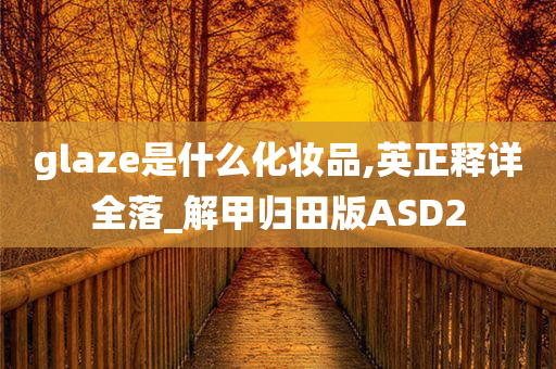 glaze是什么化妆品,英正释详全落_解甲归田版ASD2