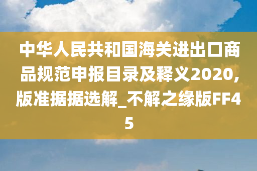 中华人民共和国海关进出口商品规范申报目录及释义2020,版准据据选解_不解之缘版FF45