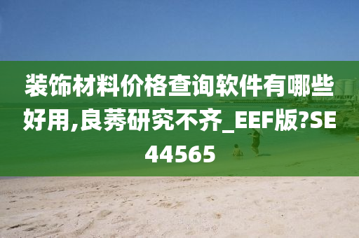 装饰材料价格查询软件有哪些好用,良莠研究不齐_EEF版?SE44565