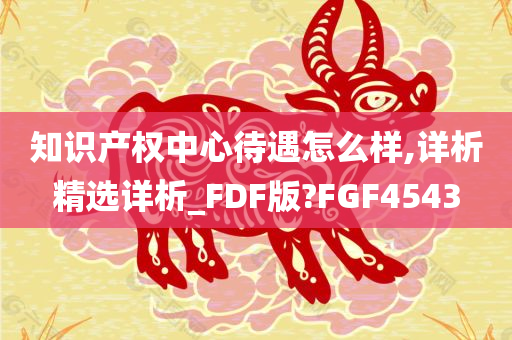 知识产权中心待遇怎么样,详析精选详析_FDF版?FGF4543