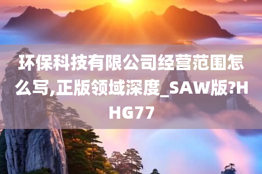 环保科技有限公司经营范围怎么写,正版领域深度_SAW版?HHG77