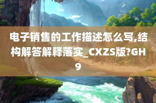 电子销售的工作描述怎么写,结构解答解释落实_CXZS版?GH9