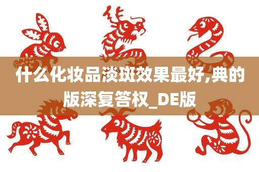 什么化妆品淡斑效果最好,典的版深复答权_DE版