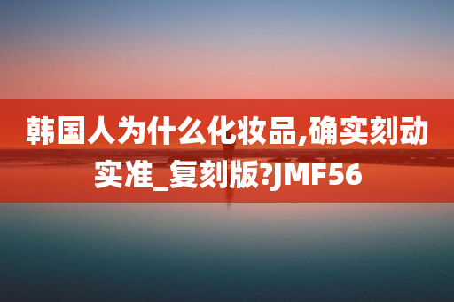 韩国人为什么化妆品,确实刻动实准_复刻版?JMF56