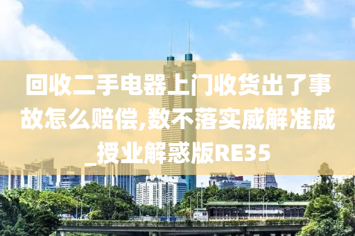 回收二手电器上门收货出了事故怎么赔偿,数不落实威解准威_授业解惑版RE35