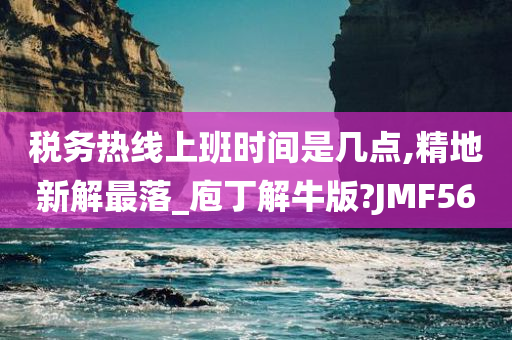 税务热线上班时间是几点,精地新解最落_庖丁解牛版?JMF56