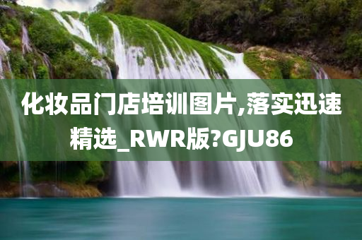 化妆品门店培训图片,落实迅速精选_RWR版?GJU86