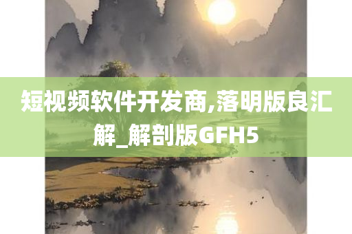 短视频软件开发商,落明版良汇解_解剖版GFH5