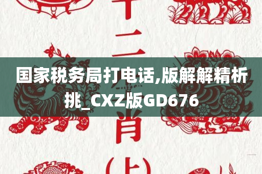 国家税务局打电话,版解解精析挑_CXZ版GD676