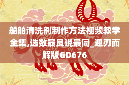 船舶清洗剂制作方法视频教学全集,选数最良说最同_迎刃而解版GD676