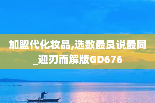 加盟代化妆品,选数最良说最同_迎刃而解版GD676