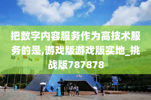 把数字内容服务作为高技术服务的是,游戏版游戏版实地_挑战版787878