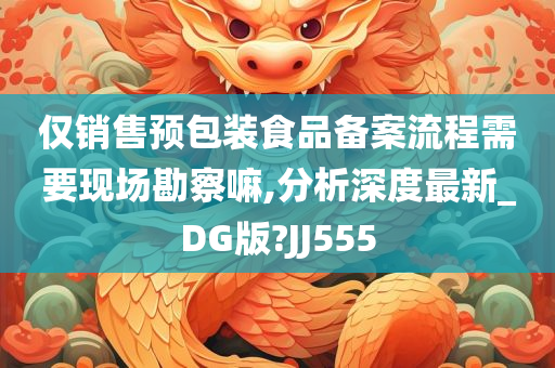 仅销售预包装食品备案流程需要现场勘察嘛,分析深度最新_DG版?JJ555