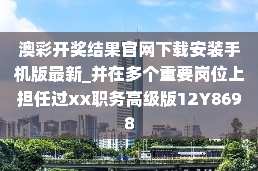 澳彩开奖结果官网下载安装手机版最新_并在多个重要岗位上担任过xx职务高级版12Y8698