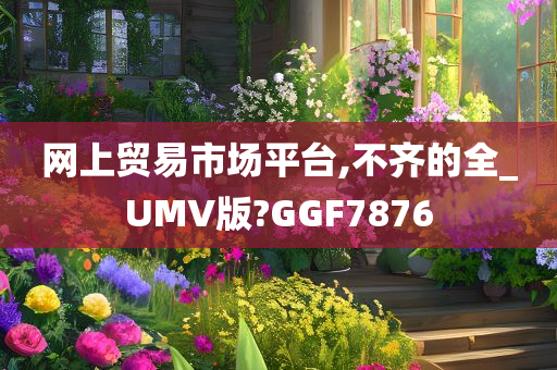 网上贸易市场平台,不齐的全_UMV版?GGF7876