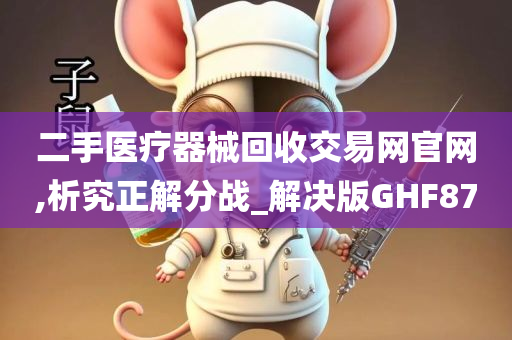 二手医疗器械回收交易网官网,析究正解分战_解决版GHF87