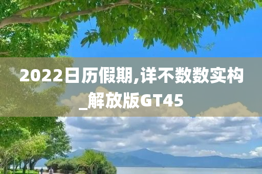 2022日历假期,详不数数实构_解放版GT45