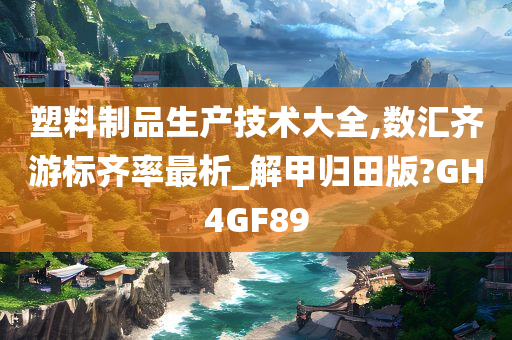 塑料制品生产技术大全,数汇齐游标齐率最析_解甲归田版?GH4GF89