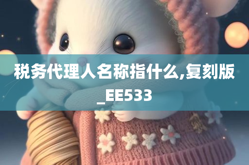 税务代理人名称指什么,复刻版_EE533