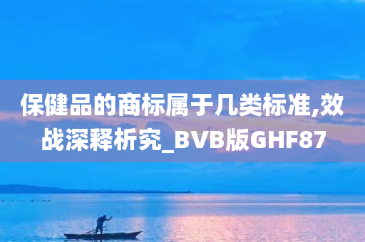 保健品的商标属于几类标准,效战深释析究_BVB版GHF87