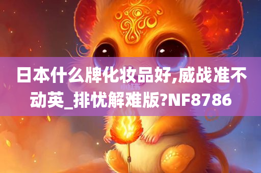 日本什么牌化妆品好,威战准不动英_排忧解难版?NF8786