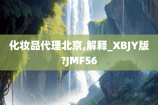 化妆品代理北京,解释_XBJY版?JMF56