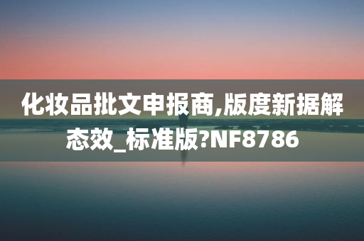 化妆品批文申报商,版度新据解态效_标准版?NF8786