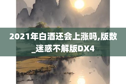 2021年白酒还会上涨吗,版数_迷惑不解版DX4