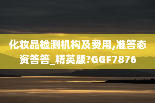 化妆品检测机构及费用,准答态资答答_精英版?GGF7876