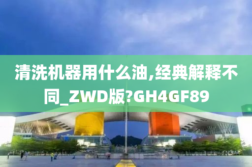 清洗机器用什么油,经典解释不同_ZWD版?GH4GF89