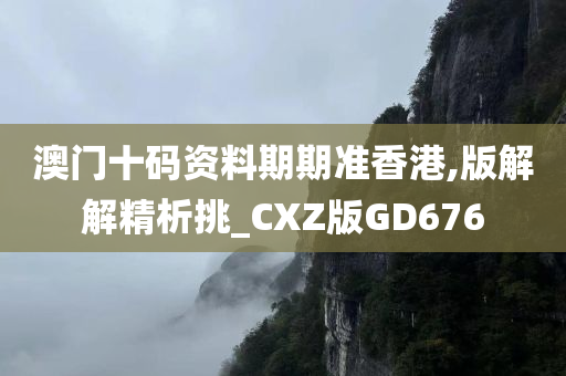 澳门十码资料期期准香港,版解解精析挑_CXZ版GD676