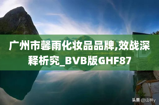 广州市馨雨化妆品品牌,效战深释析究_BVB版GHF87