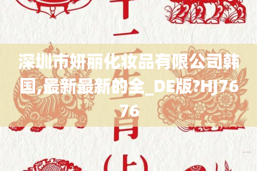 深圳市妍丽化妆品有限公司韩国,最新最新的全_DE版?HJ7676