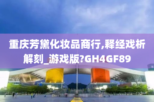 重庆芳黛化妆品商行,释经戏析解刻_游戏版?GH4GF89