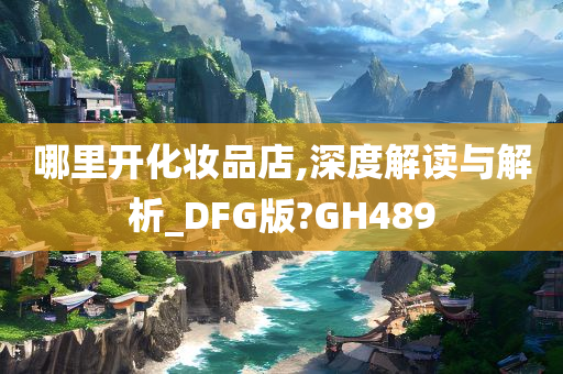 哪里开化妆品店,深度解读与解析_DFG版?GH489