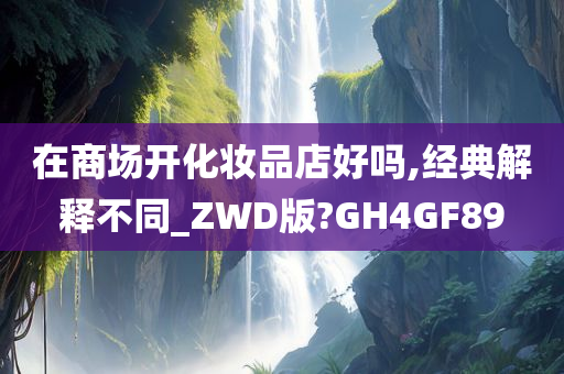 在商场开化妆品店好吗,经典解释不同_ZWD版?GH4GF89